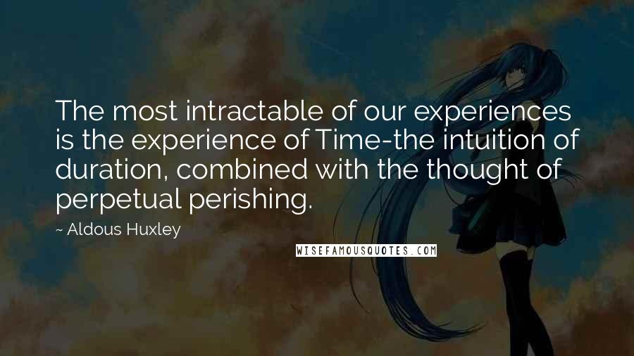 Aldous Huxley Quotes: The most intractable of our experiences is the experience of Time-the intuition of duration, combined with the thought of perpetual perishing.