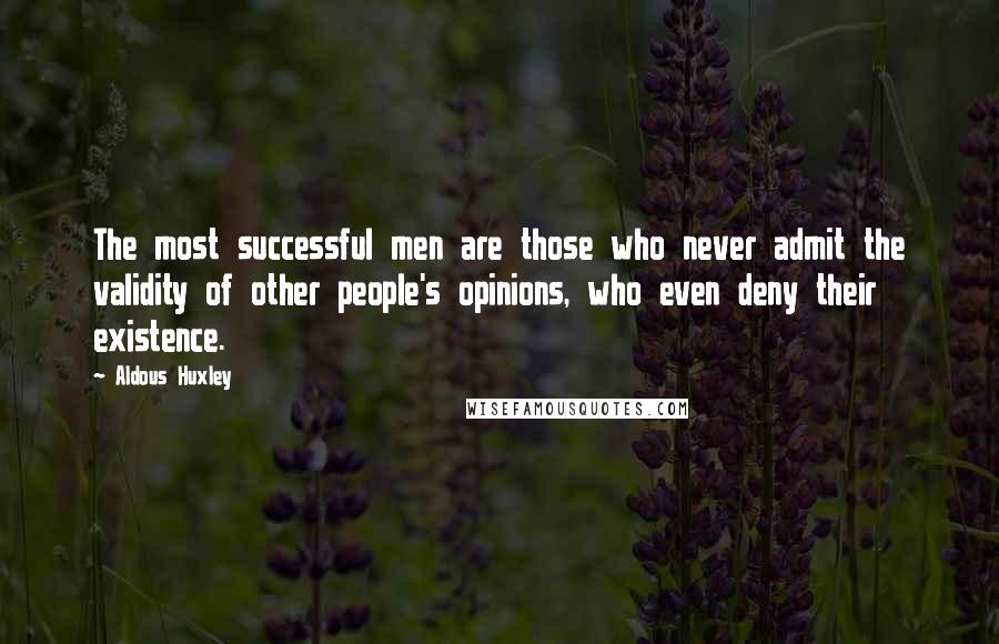 Aldous Huxley Quotes: The most successful men are those who never admit the validity of other people's opinions, who even deny their existence.