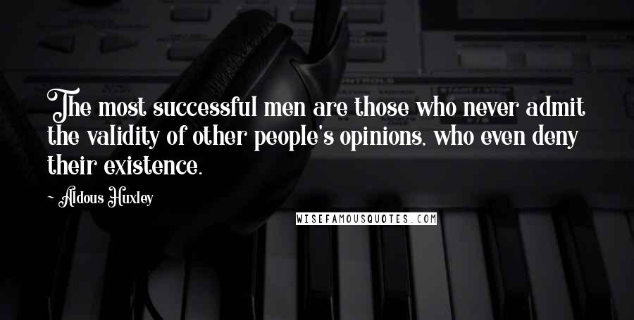Aldous Huxley Quotes: The most successful men are those who never admit the validity of other people's opinions, who even deny their existence.