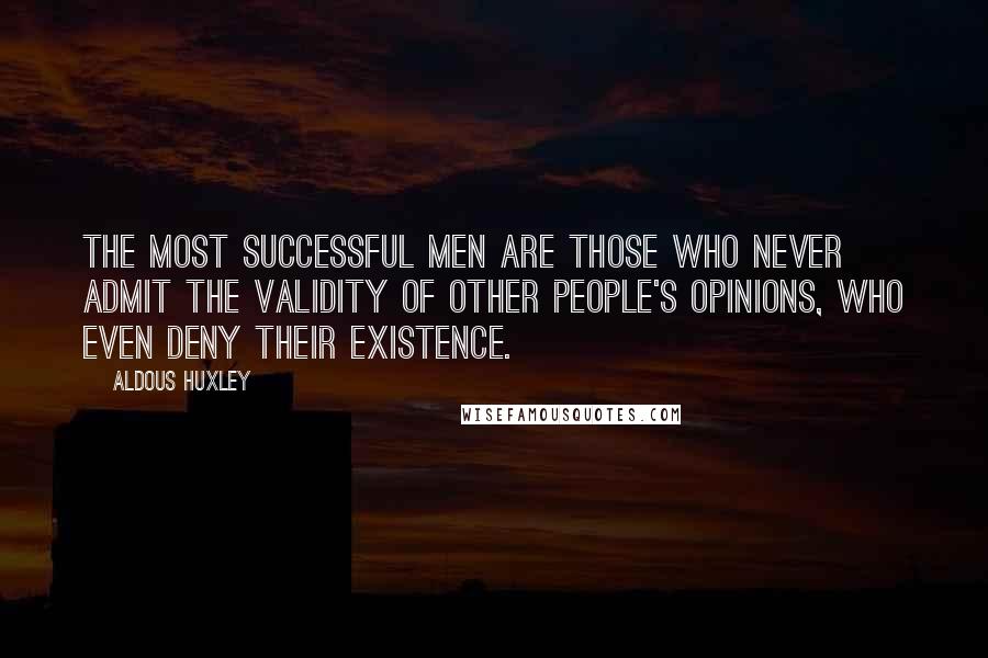 Aldous Huxley Quotes: The most successful men are those who never admit the validity of other people's opinions, who even deny their existence.