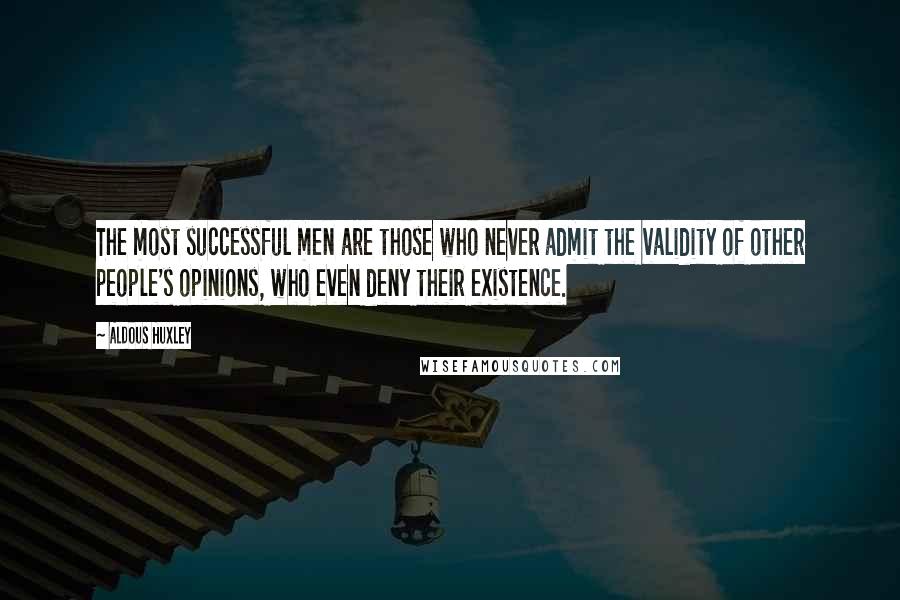 Aldous Huxley Quotes: The most successful men are those who never admit the validity of other people's opinions, who even deny their existence.