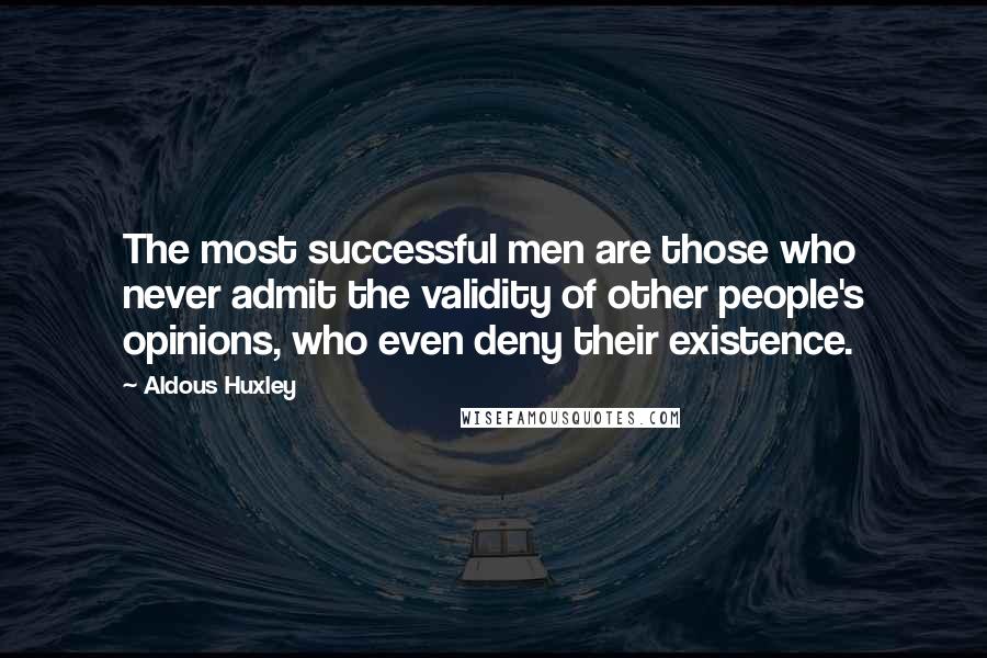 Aldous Huxley Quotes: The most successful men are those who never admit the validity of other people's opinions, who even deny their existence.