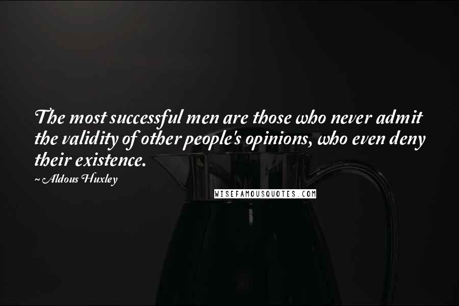 Aldous Huxley Quotes: The most successful men are those who never admit the validity of other people's opinions, who even deny their existence.