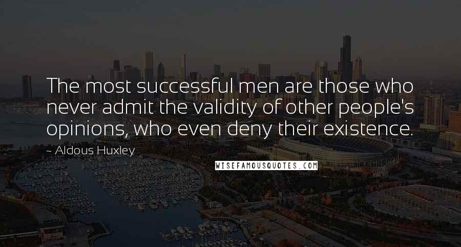 Aldous Huxley Quotes: The most successful men are those who never admit the validity of other people's opinions, who even deny their existence.