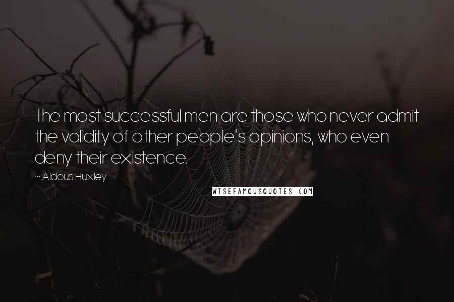 Aldous Huxley Quotes: The most successful men are those who never admit the validity of other people's opinions, who even deny their existence.