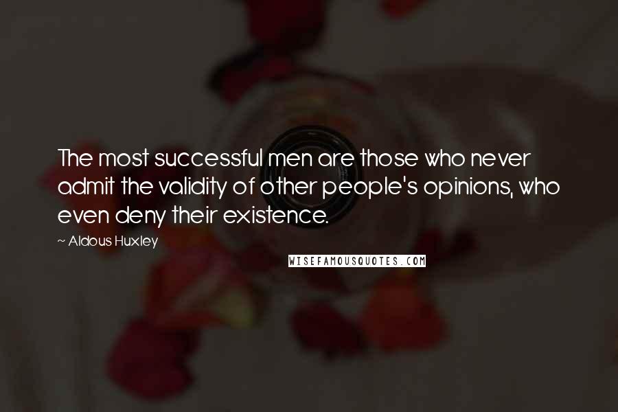 Aldous Huxley Quotes: The most successful men are those who never admit the validity of other people's opinions, who even deny their existence.