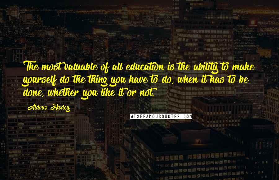 Aldous Huxley Quotes: The most valuable of all education is the ability to make yourself do the thing you have to do, when it has to be done, whether you like it or not.