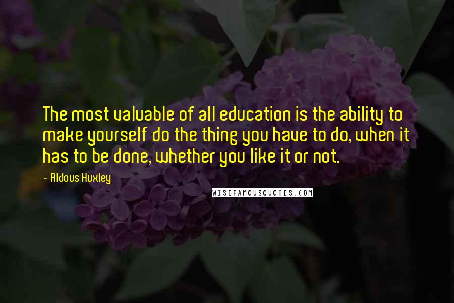 Aldous Huxley Quotes: The most valuable of all education is the ability to make yourself do the thing you have to do, when it has to be done, whether you like it or not.