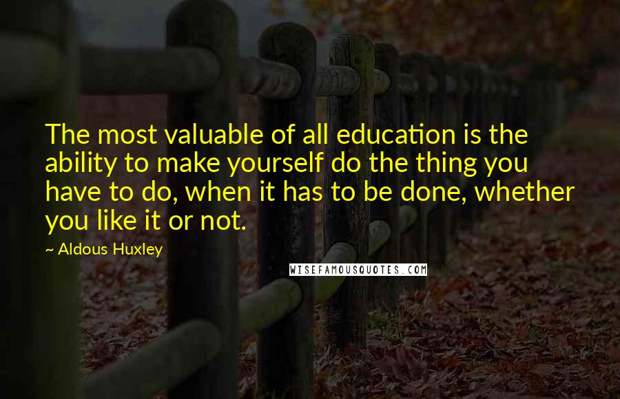 Aldous Huxley Quotes: The most valuable of all education is the ability to make yourself do the thing you have to do, when it has to be done, whether you like it or not.