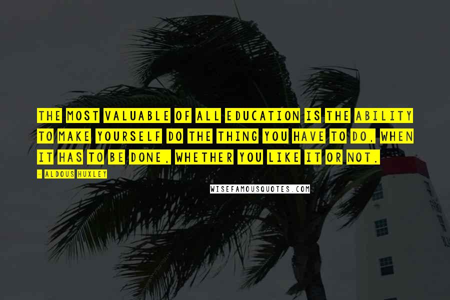 Aldous Huxley Quotes: The most valuable of all education is the ability to make yourself do the thing you have to do, when it has to be done, whether you like it or not.