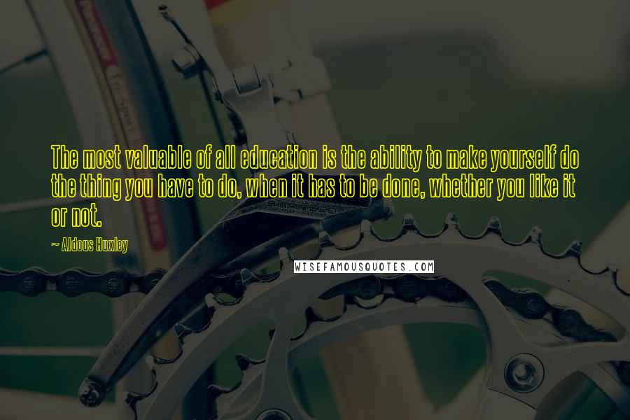 Aldous Huxley Quotes: The most valuable of all education is the ability to make yourself do the thing you have to do, when it has to be done, whether you like it or not.