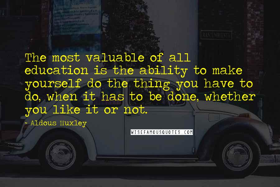 Aldous Huxley Quotes: The most valuable of all education is the ability to make yourself do the thing you have to do, when it has to be done, whether you like it or not.