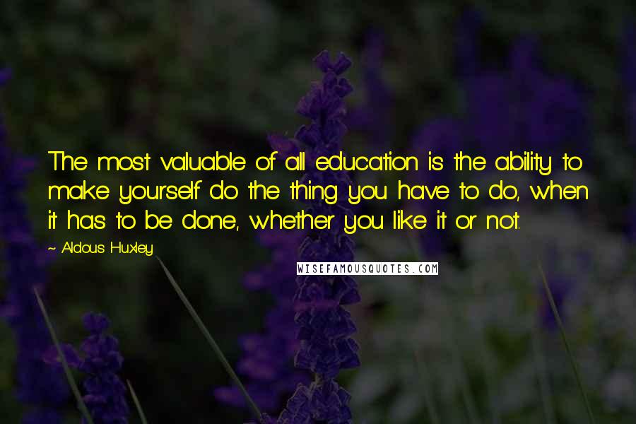 Aldous Huxley Quotes: The most valuable of all education is the ability to make yourself do the thing you have to do, when it has to be done, whether you like it or not.