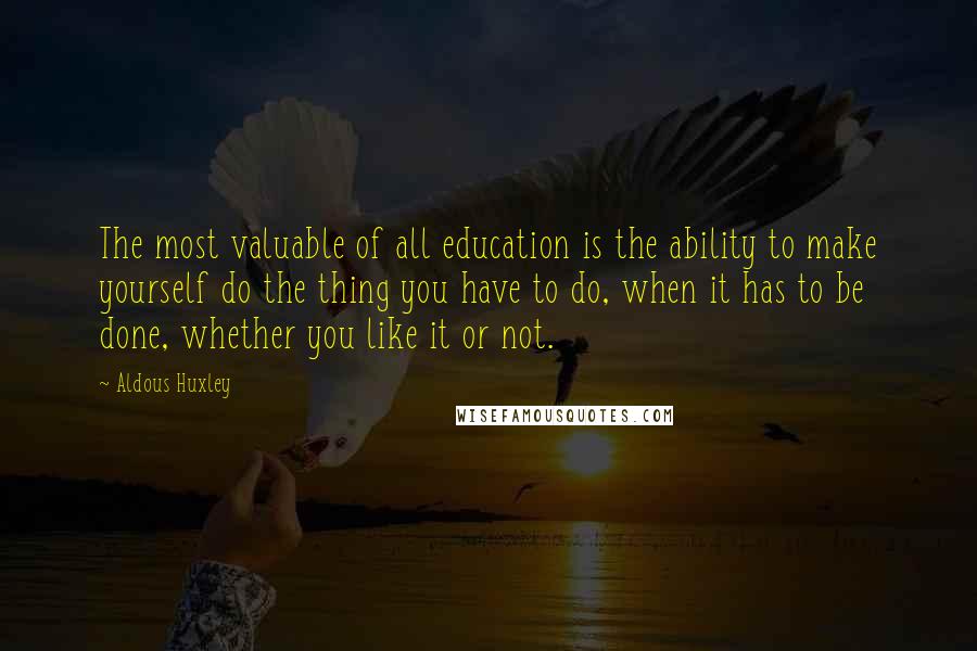 Aldous Huxley Quotes: The most valuable of all education is the ability to make yourself do the thing you have to do, when it has to be done, whether you like it or not.