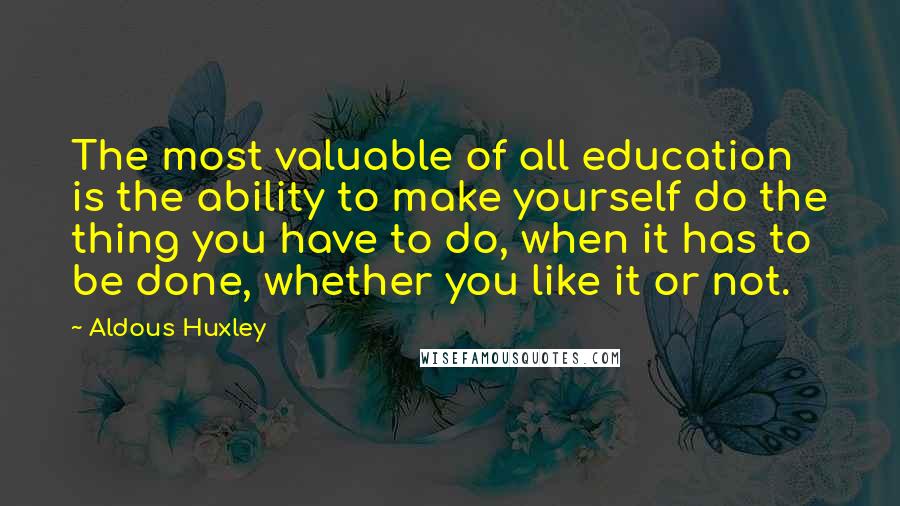 Aldous Huxley Quotes: The most valuable of all education is the ability to make yourself do the thing you have to do, when it has to be done, whether you like it or not.