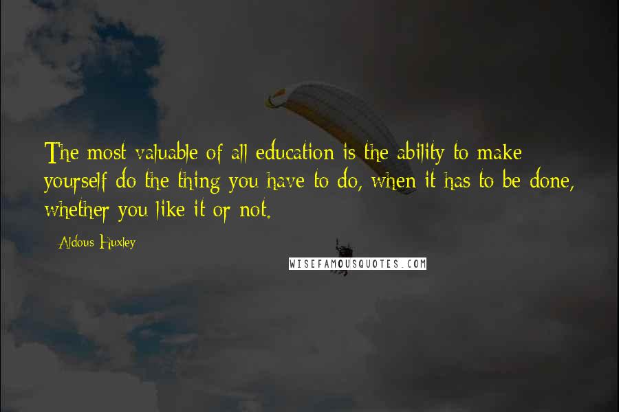 Aldous Huxley Quotes: The most valuable of all education is the ability to make yourself do the thing you have to do, when it has to be done, whether you like it or not.