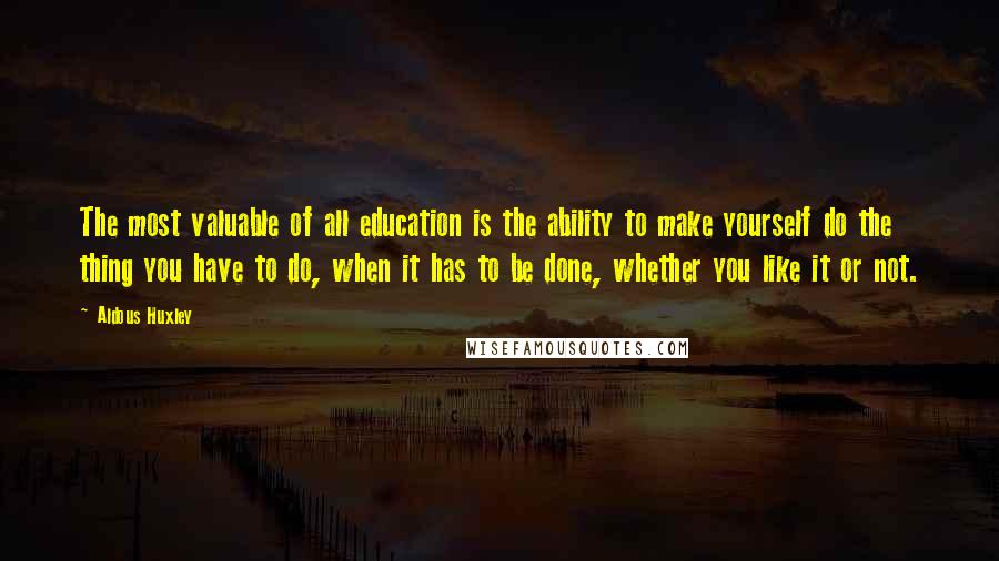 Aldous Huxley Quotes: The most valuable of all education is the ability to make yourself do the thing you have to do, when it has to be done, whether you like it or not.