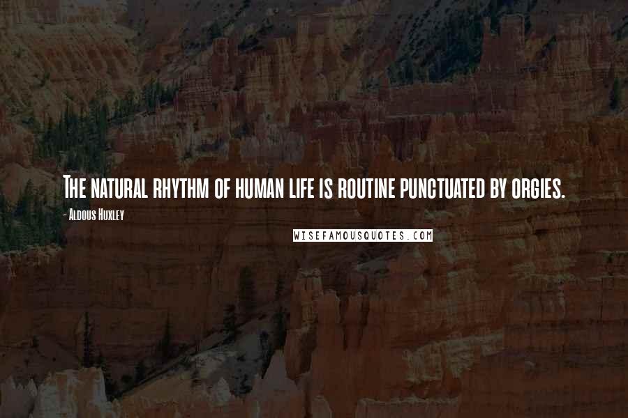 Aldous Huxley Quotes: The natural rhythm of human life is routine punctuated by orgies.