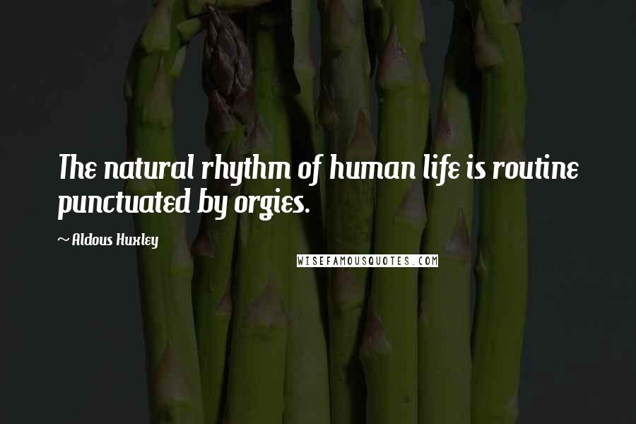 Aldous Huxley Quotes: The natural rhythm of human life is routine punctuated by orgies.