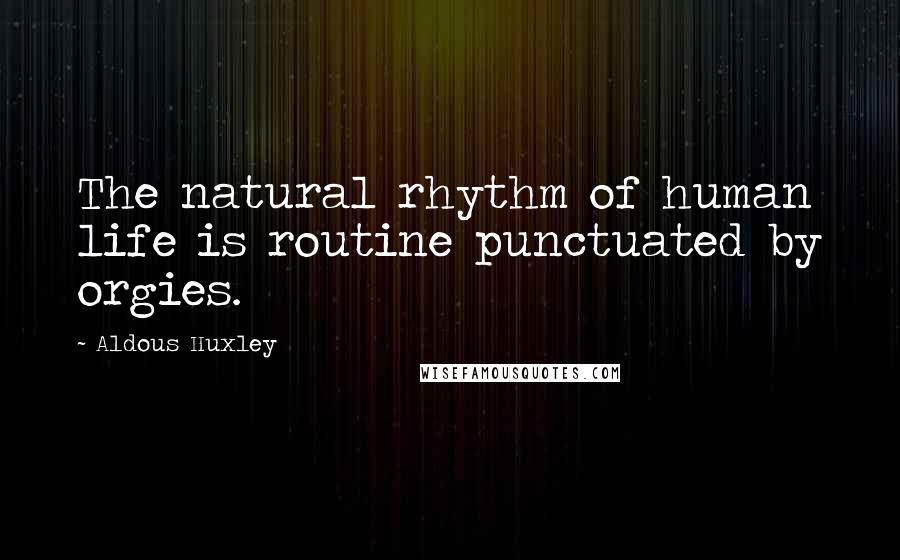 Aldous Huxley Quotes: The natural rhythm of human life is routine punctuated by orgies.
