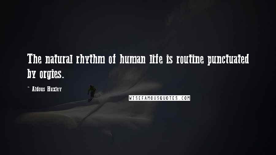 Aldous Huxley Quotes: The natural rhythm of human life is routine punctuated by orgies.