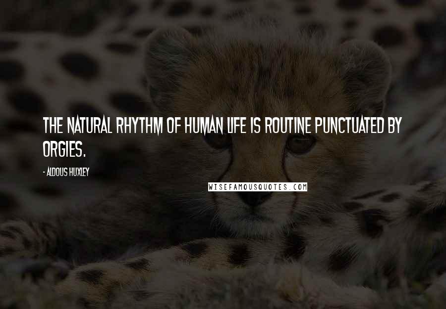 Aldous Huxley Quotes: The natural rhythm of human life is routine punctuated by orgies.