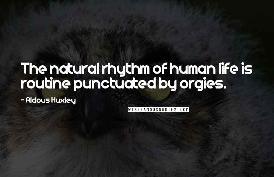 Aldous Huxley Quotes: The natural rhythm of human life is routine punctuated by orgies.