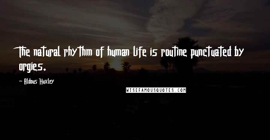 Aldous Huxley Quotes: The natural rhythm of human life is routine punctuated by orgies.