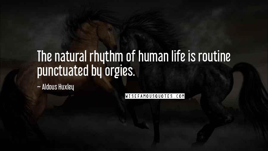Aldous Huxley Quotes: The natural rhythm of human life is routine punctuated by orgies.