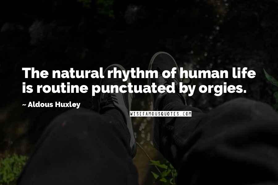 Aldous Huxley Quotes: The natural rhythm of human life is routine punctuated by orgies.