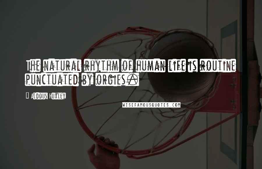 Aldous Huxley Quotes: The natural rhythm of human life is routine punctuated by orgies.