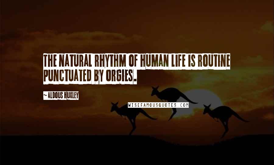 Aldous Huxley Quotes: The natural rhythm of human life is routine punctuated by orgies.