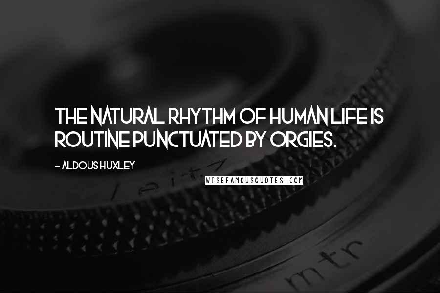 Aldous Huxley Quotes: The natural rhythm of human life is routine punctuated by orgies.