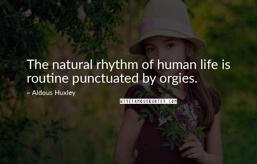 Aldous Huxley Quotes: The natural rhythm of human life is routine punctuated by orgies.