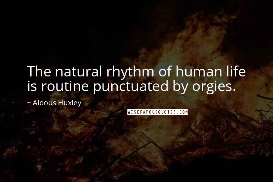 Aldous Huxley Quotes: The natural rhythm of human life is routine punctuated by orgies.