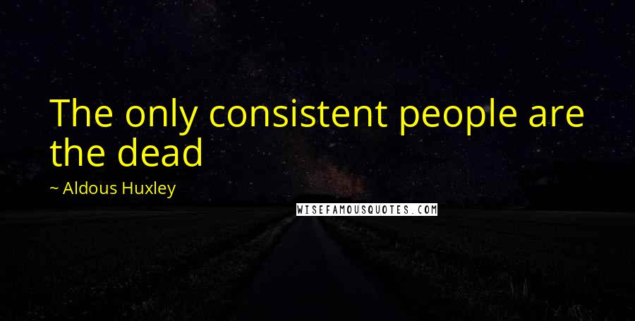 Aldous Huxley Quotes: The only consistent people are the dead