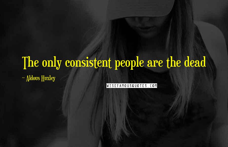 Aldous Huxley Quotes: The only consistent people are the dead