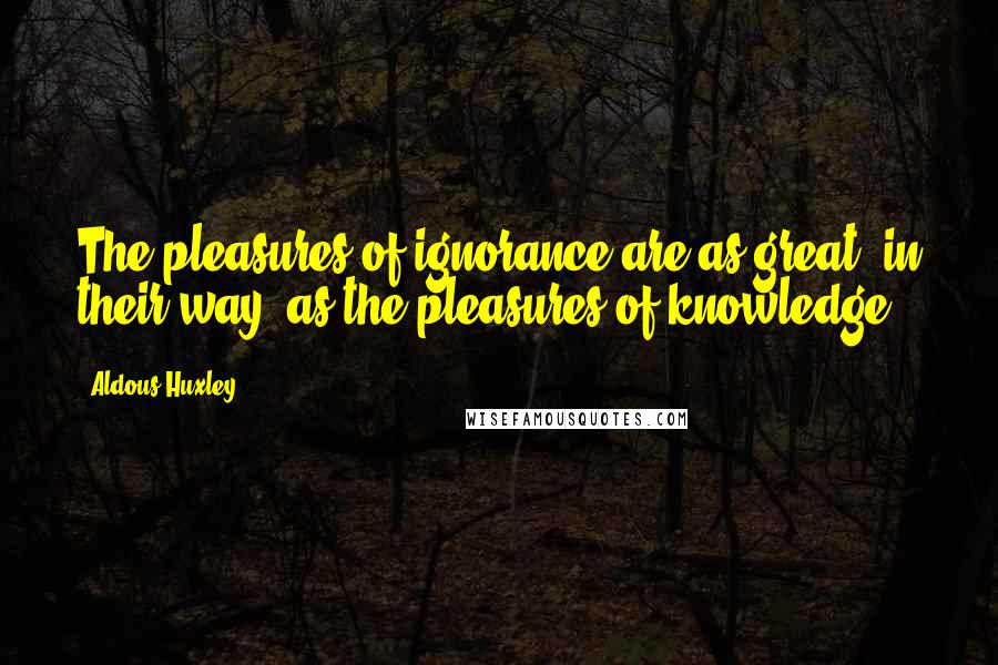 Aldous Huxley Quotes: The pleasures of ignorance are as great, in their way, as the pleasures of knowledge.