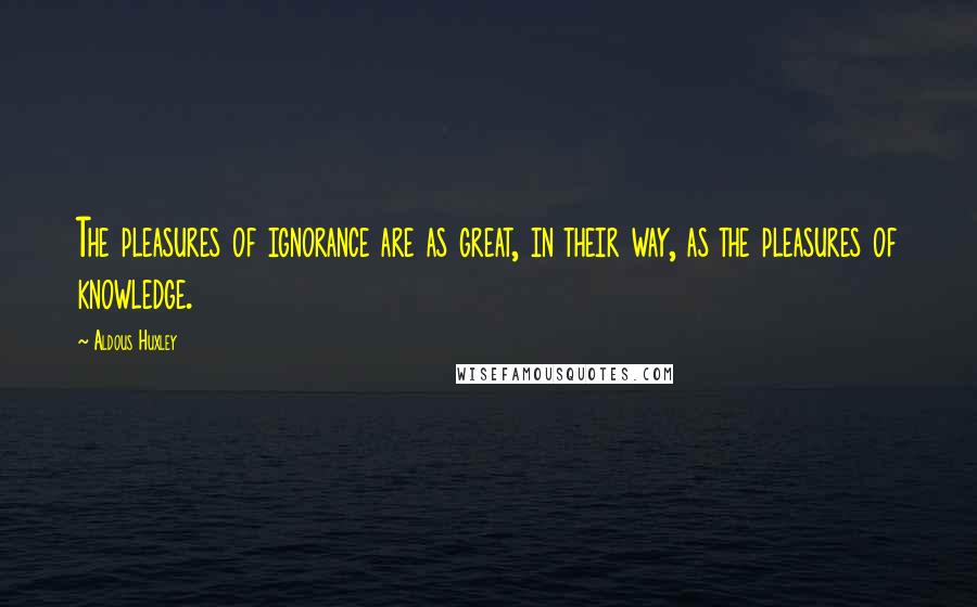 Aldous Huxley Quotes: The pleasures of ignorance are as great, in their way, as the pleasures of knowledge.