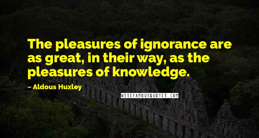 Aldous Huxley Quotes: The pleasures of ignorance are as great, in their way, as the pleasures of knowledge.