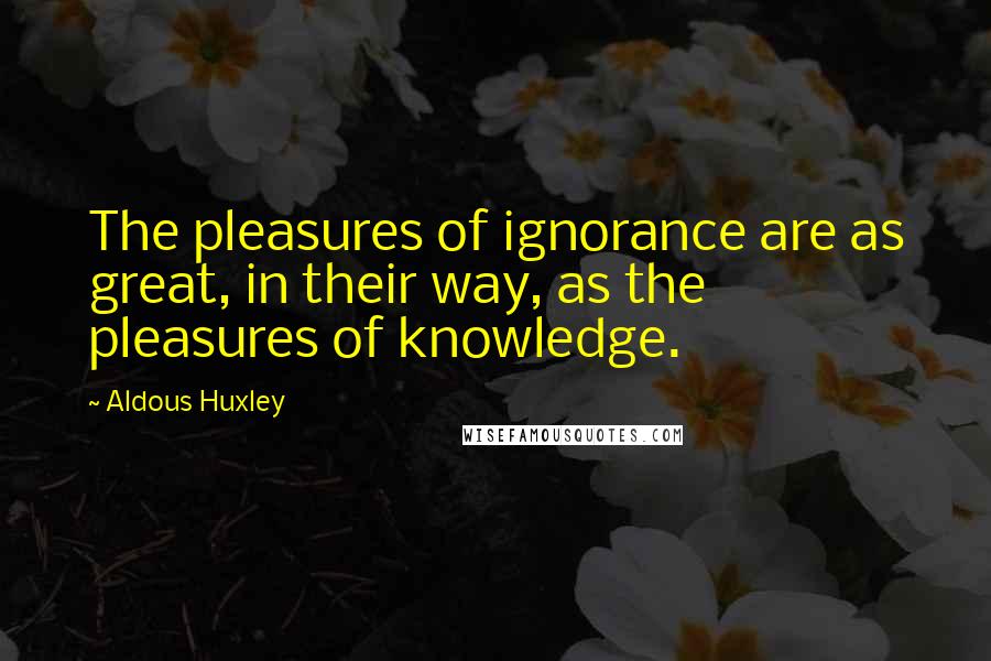 Aldous Huxley Quotes: The pleasures of ignorance are as great, in their way, as the pleasures of knowledge.