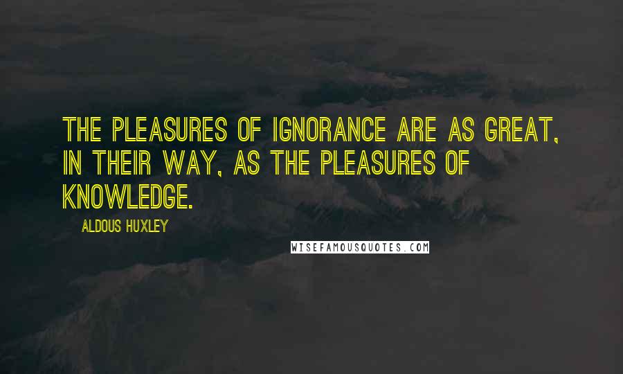 Aldous Huxley Quotes: The pleasures of ignorance are as great, in their way, as the pleasures of knowledge.
