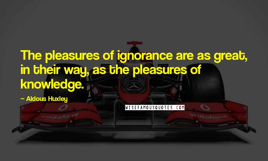 Aldous Huxley Quotes: The pleasures of ignorance are as great, in their way, as the pleasures of knowledge.