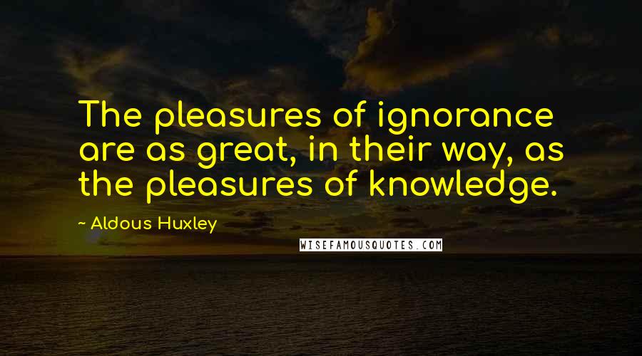 Aldous Huxley Quotes: The pleasures of ignorance are as great, in their way, as the pleasures of knowledge.