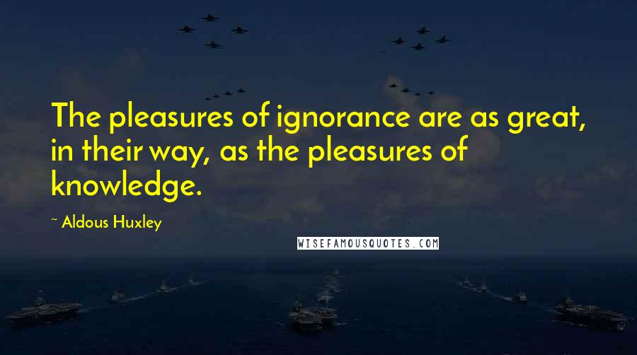 Aldous Huxley Quotes: The pleasures of ignorance are as great, in their way, as the pleasures of knowledge.