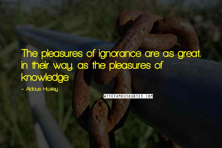 Aldous Huxley Quotes: The pleasures of ignorance are as great, in their way, as the pleasures of knowledge.