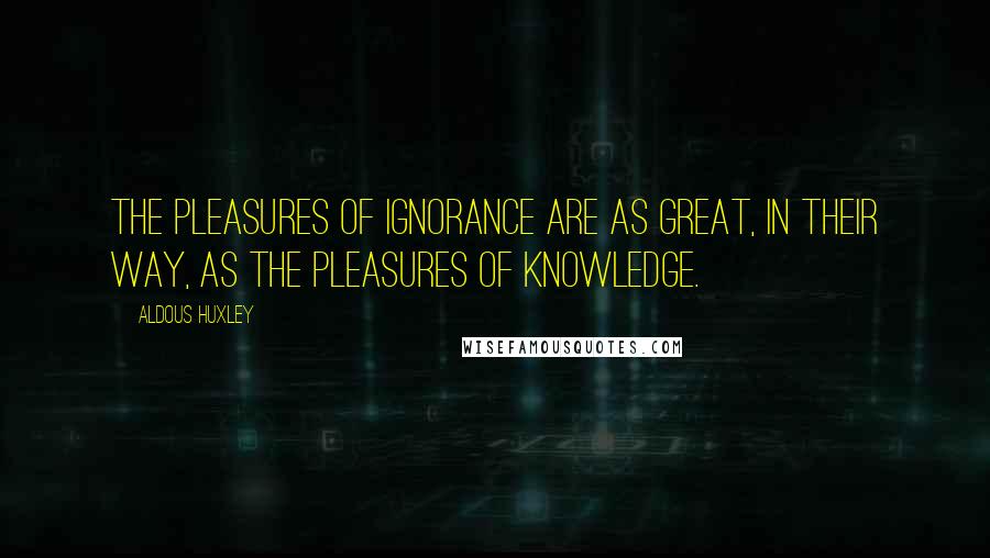 Aldous Huxley Quotes: The pleasures of ignorance are as great, in their way, as the pleasures of knowledge.