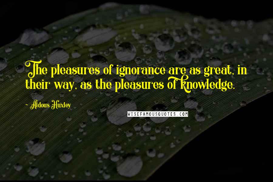 Aldous Huxley Quotes: The pleasures of ignorance are as great, in their way, as the pleasures of knowledge.