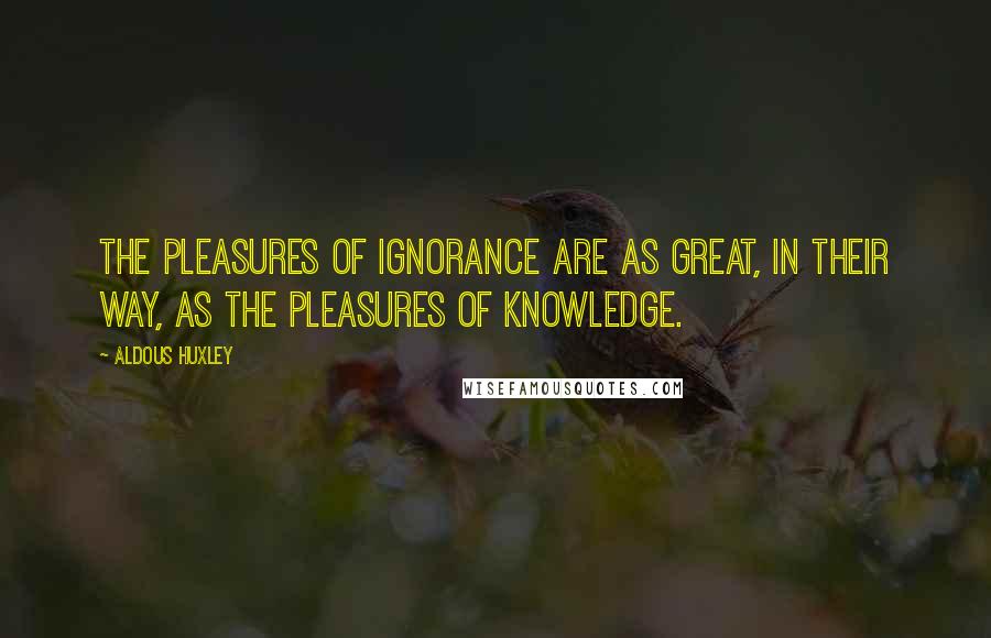 Aldous Huxley Quotes: The pleasures of ignorance are as great, in their way, as the pleasures of knowledge.