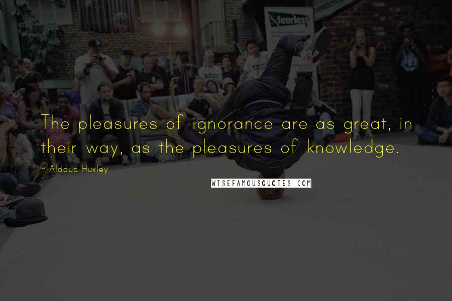 Aldous Huxley Quotes: The pleasures of ignorance are as great, in their way, as the pleasures of knowledge.